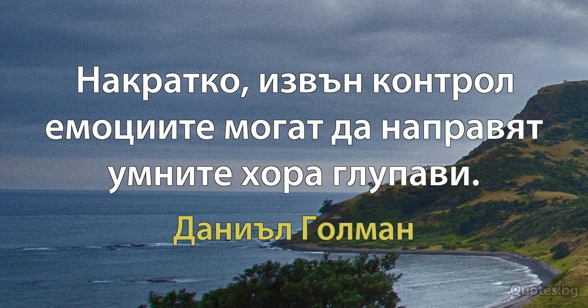 Накратко, извън контрол емоциите могат да направят умните хора глупави. (Даниъл Голман)