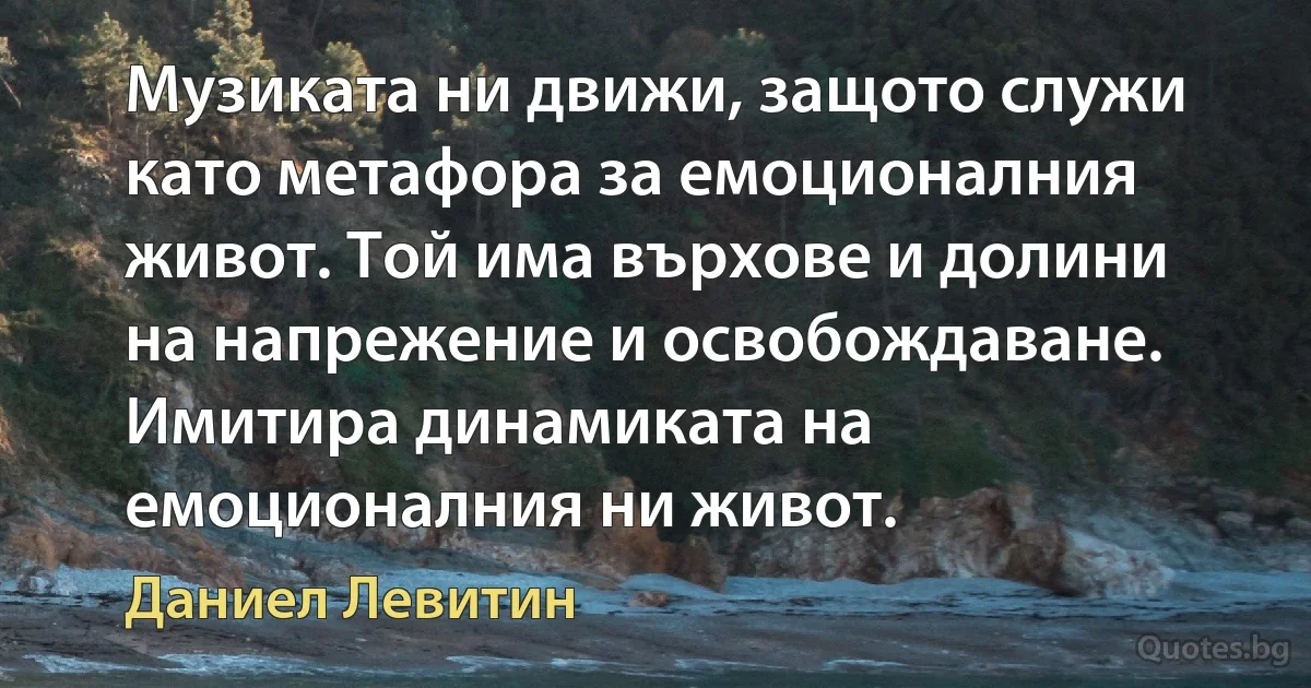 Музиката ни движи, защото служи като метафора за емоционалния живот. Той има върхове и долини на напрежение и освобождаване. Имитира динамиката на емоционалния ни живот. (Даниел Левитин)