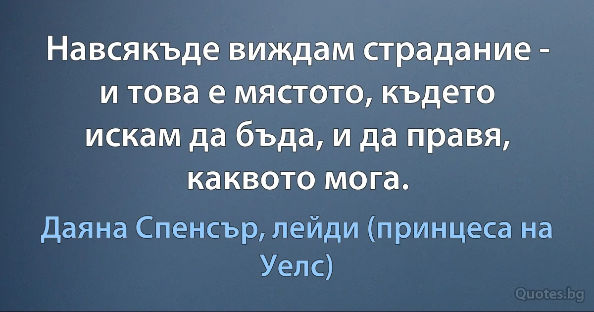 Навсякъде виждам страдание - и това е мястото, където искам да бъда, и да правя, каквото мога. (Даяна Спенсър, лейди (принцеса на Уелс))