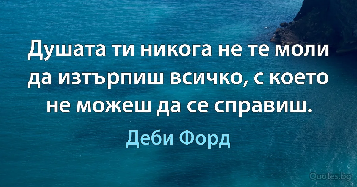 Душата ти никога не те моли да изтърпиш всичко, с което не можеш да се справиш. (Деби Форд)