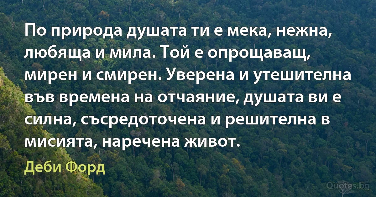 По природа душата ти е мека, нежна, любяща и мила. Той е опрощаващ, мирен и смирен. Уверена и утешителна във времена на отчаяние, душата ви е силна, съсредоточена и решителна в мисията, наречена живот. (Деби Форд)