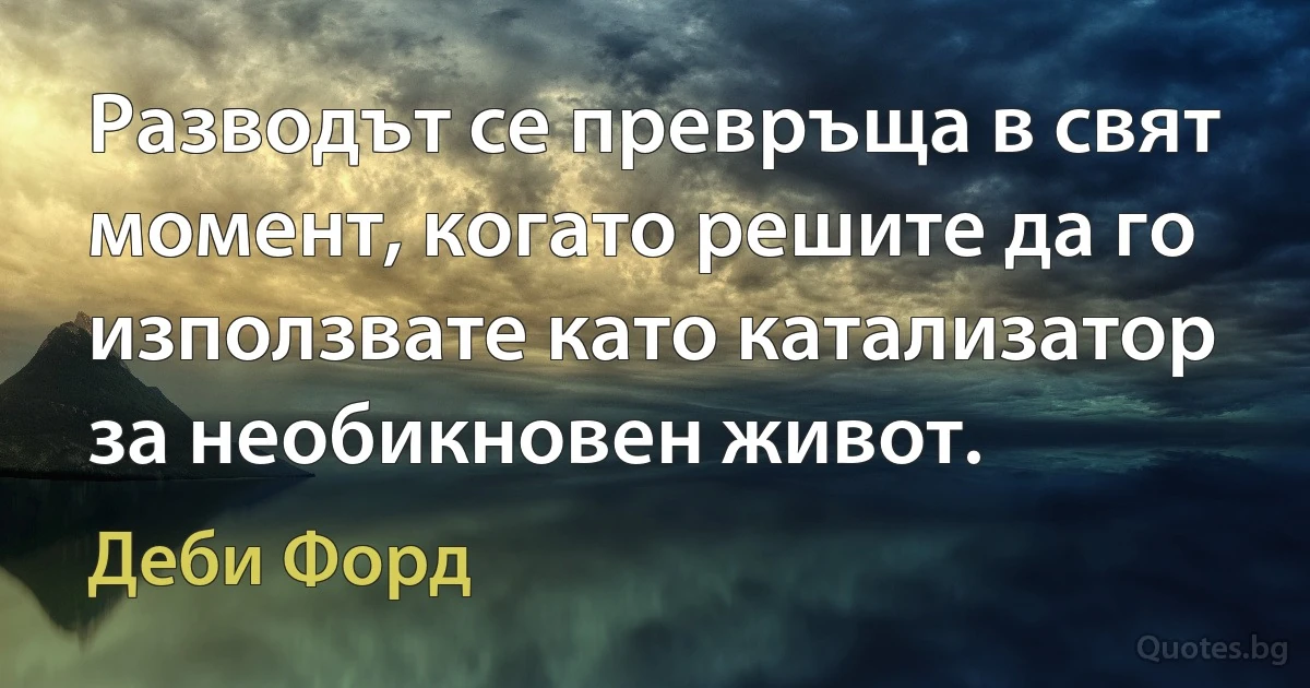 Разводът се превръща в свят момент, когато решите да го използвате като катализатор за необикновен живот. (Деби Форд)