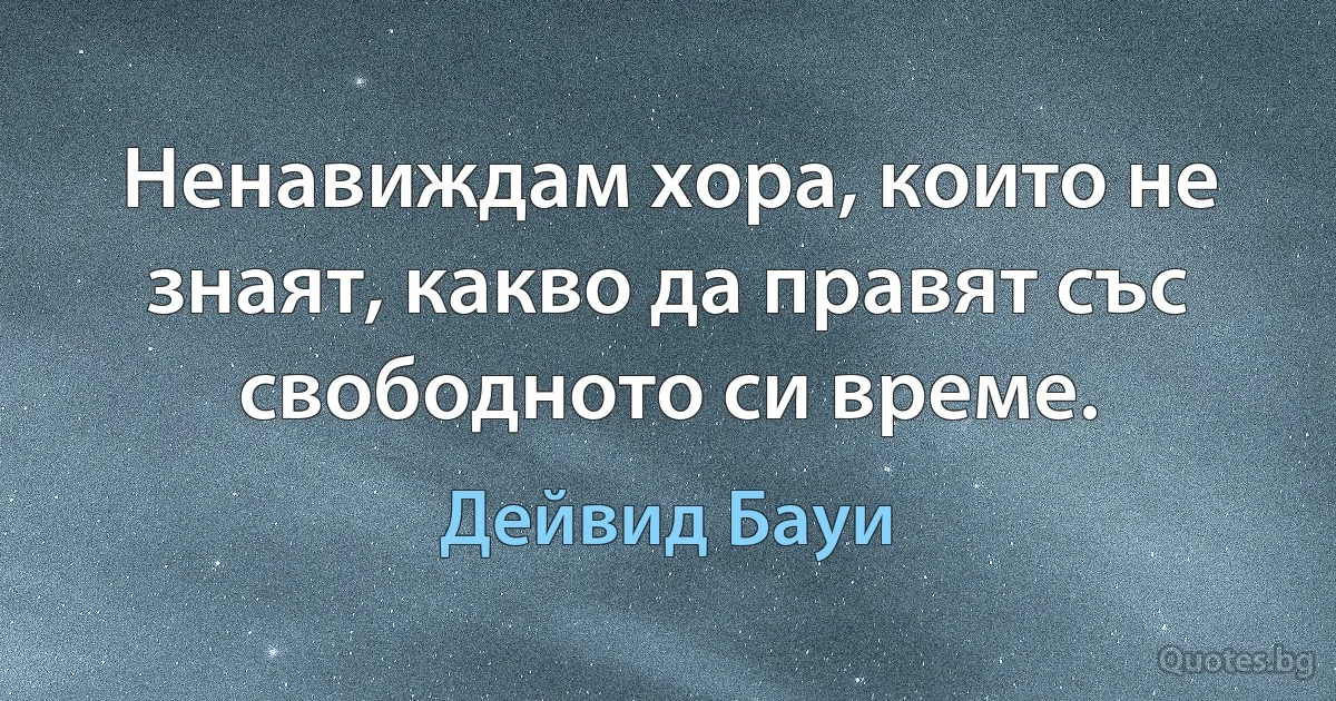 Ненавиждам хора, които не знаят, какво да правят със свободното си време. (Дейвид Бауи)