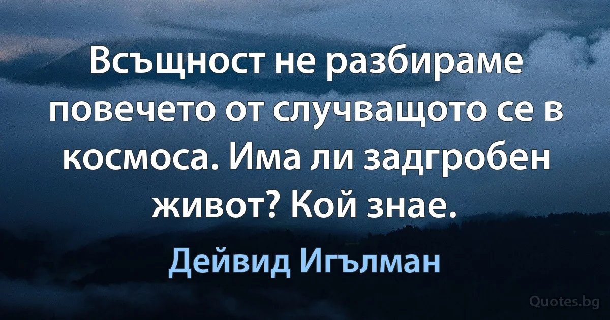 Всъщност не разбираме повечето от случващото се в космоса. Има ли задгробен живот? Кой знае. (Дейвид Игълман)