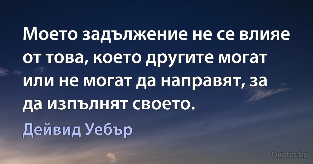 Моето задължение не се влияе от това, което другите могат или не могат да направят, за да изпълнят своето. (Дейвид Уебър)