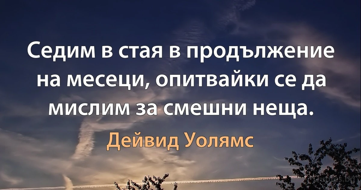 Седим в стая в продължение на месеци, опитвайки се да мислим за смешни неща. (Дейвид Уолямс)