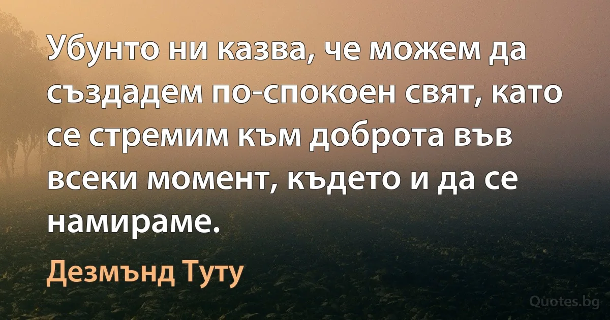 Убунто ни казва, че можем да създадем по-спокоен свят, като се стремим към доброта във всеки момент, където и да се намираме. (Дезмънд Туту)