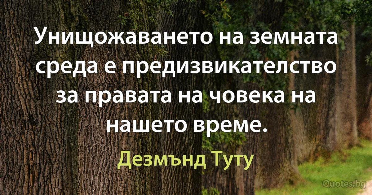 Унищожаването на земната среда е предизвикателство за правата на човека на нашето време. (Дезмънд Туту)