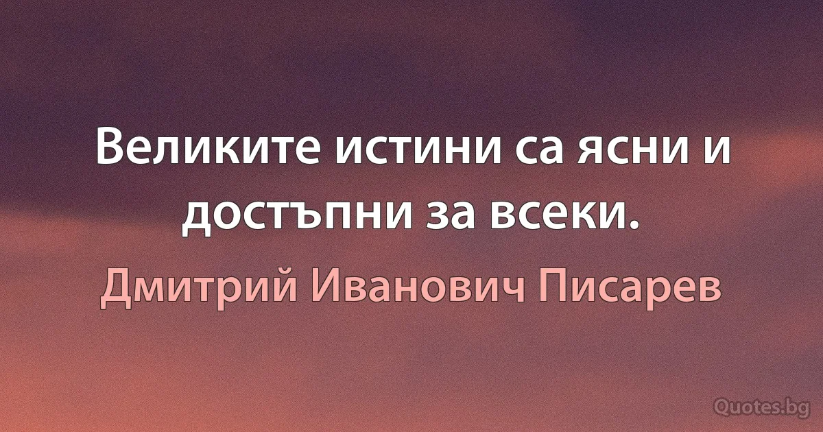 Великите истини са ясни и достъпни за всеки. (Дмитрий Иванович Писарев)