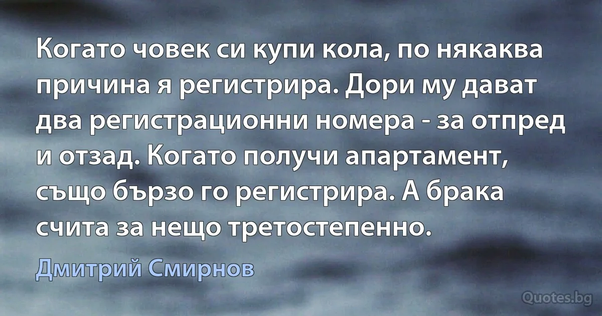 Когато човек си купи кола, по някаква причина я регистрира. Дори му дават два регистрационни номера - за отпред и отзад. Когато получи апартамент, също бързо го регистрира. А брака счита за нещо третостепенно. (Дмитрий Смирнов)