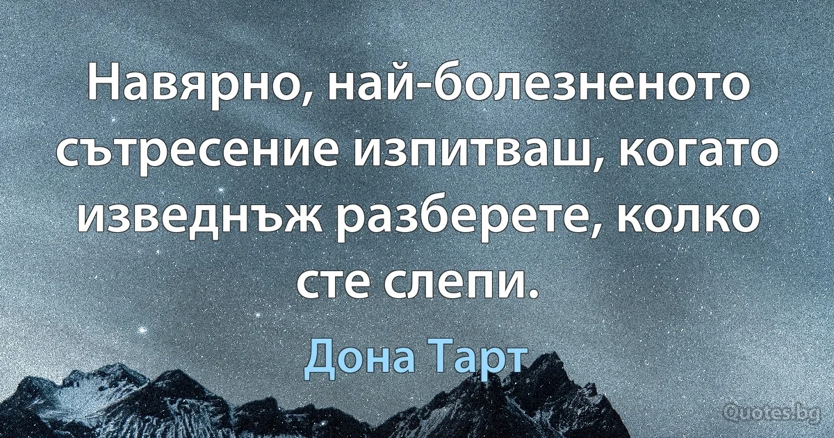 Навярно, най-болезненото сътресение изпитваш, когато изведнъж разберете, колко сте слепи. (Дона Тарт)