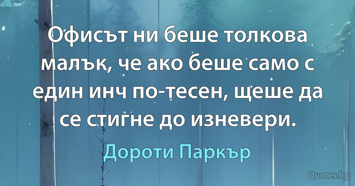 Офисът ни беше толкова малък, че ако беше само с един инч по-тесен, щеше да се стигне до изневери. (Дороти Паркър)