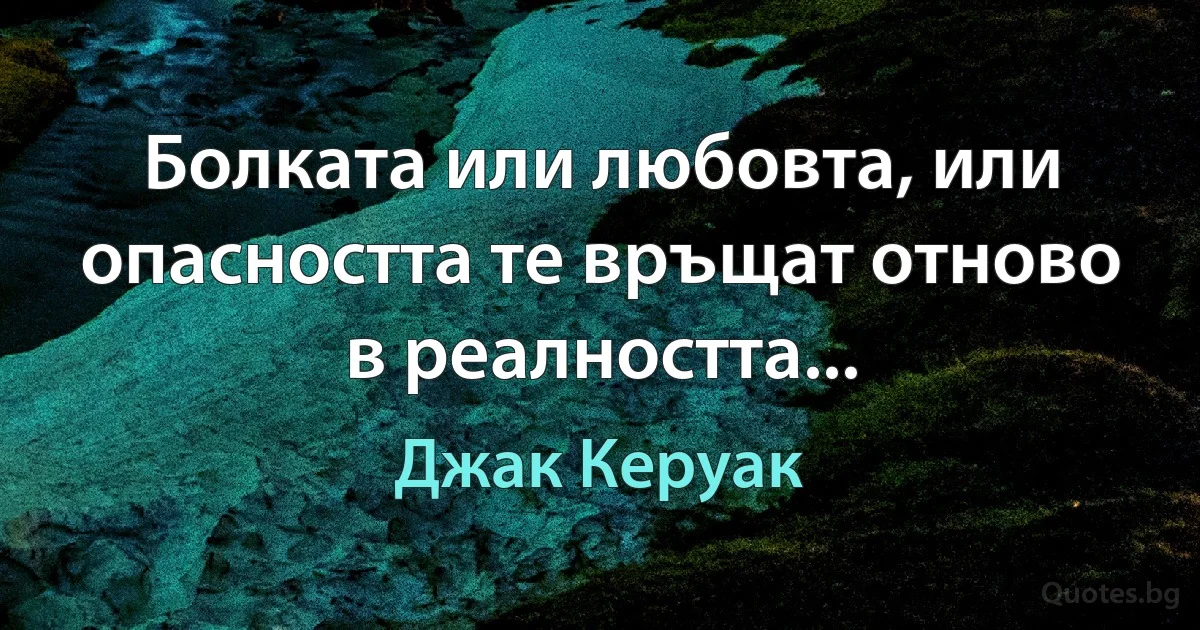 Болката или любовта, или опасността те връщат отново в реалността... (Джак Керуак)