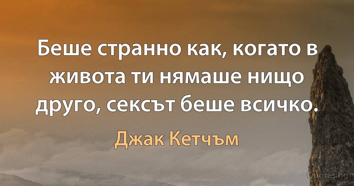 Беше странно как, когато в живота ти нямаше нищо друго, сексът беше всичко. (Джак Кетчъм)