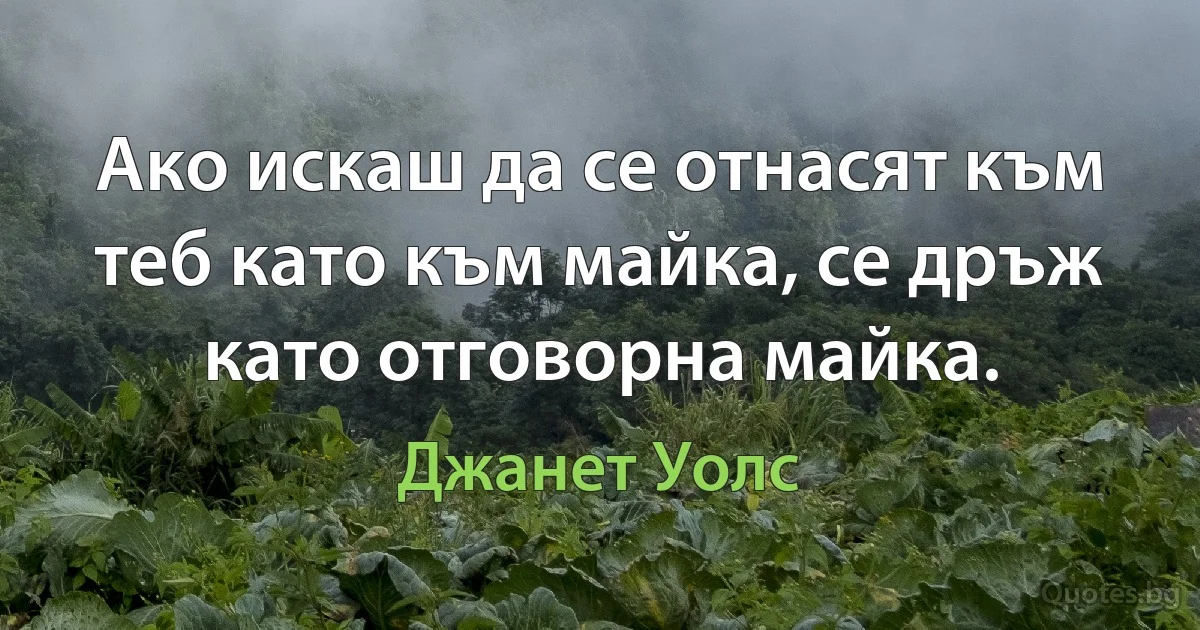 Ако искаш да се отнасят към теб като към майка, се дръж като отговорна майка. (Джанет Уолс)