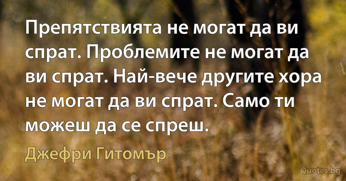 Препятствията не могат да ви спрат. Проблемите не могат да ви спрат. Най-вече другите хора не могат да ви спрат. Само ти можеш да се спреш. (Джефри Гитомър)