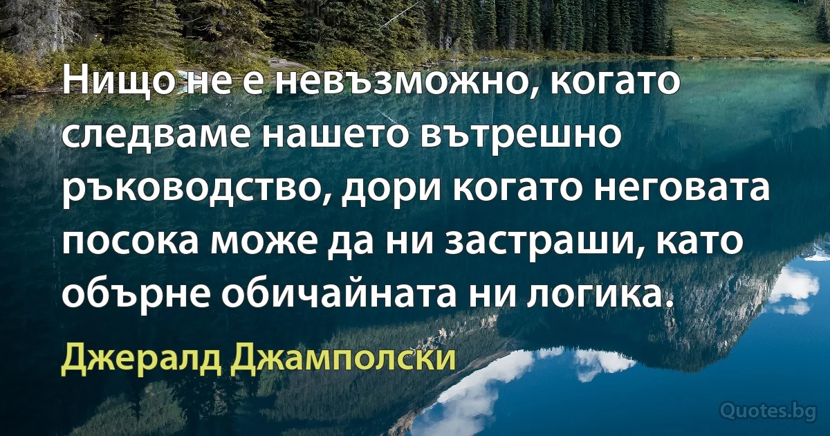 Нищо не е невъзможно, когато следваме нашето вътрешно ръководство, дори когато неговата посока може да ни застраши, като обърне обичайната ни логика. (Джералд Джамполски)