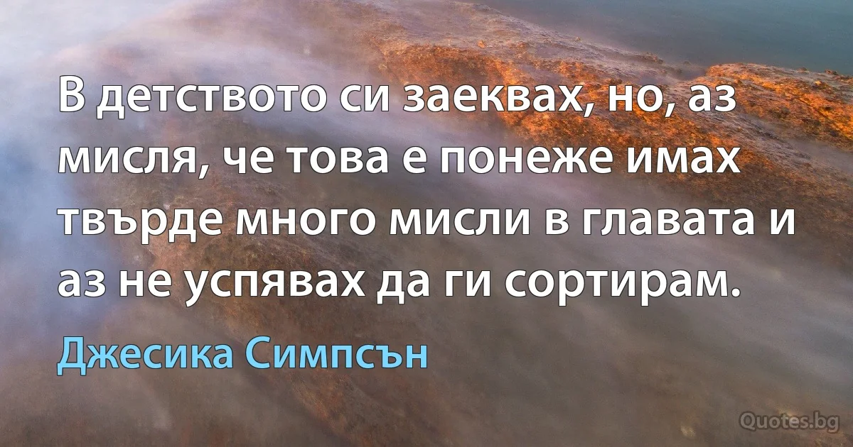 В детството си заеквах, но, аз мисля, че това е понеже имах твърде много мисли в главата и аз не успявах да ги сортирам. (Джесика Симпсън)