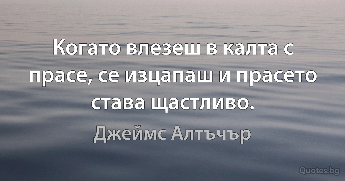 Когато влезеш в калта с прасе, се изцапаш и прасето става щастливо. (Джеймс Алтъчър)