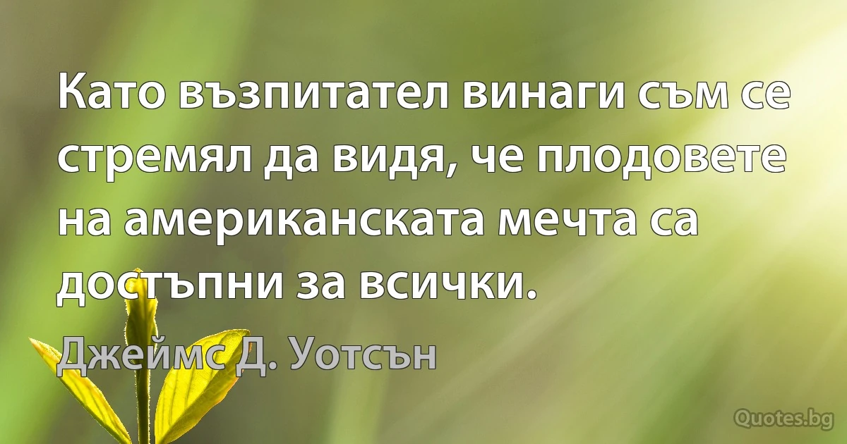 Като възпитател винаги съм се стремял да видя, че плодовете на американската мечта са достъпни за всички. (Джеймс Д. Уотсън)