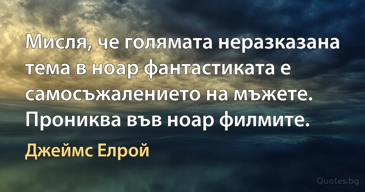 Мисля, че голямата неразказана тема в ноар фантастиката е самосъжалението на мъжете. Прониква във ноар филмите. (Джеймс Елрой)