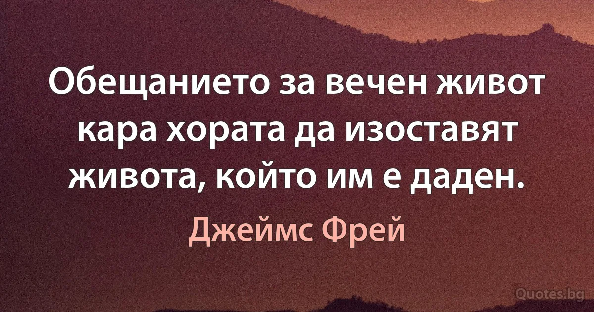 Обещанието за вечен живот кара хората да изоставят живота, който им е даден. (Джеймс Фрей)