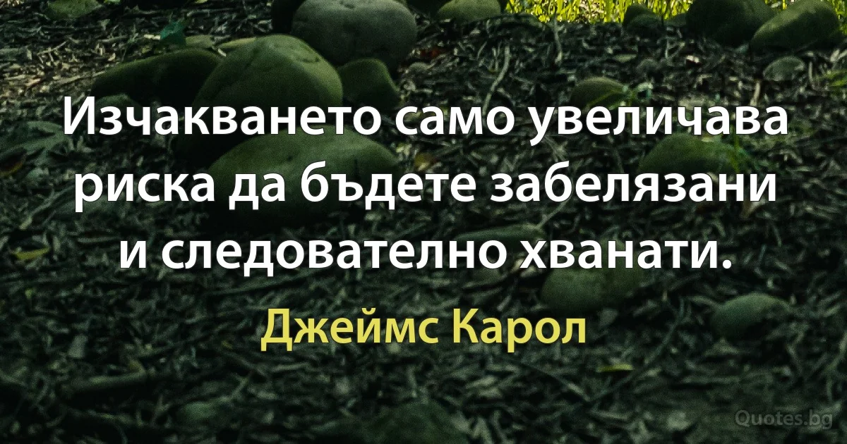 Изчакването само увеличава риска да бъдете забелязани и следователно хванати. (Джеймс Карол)