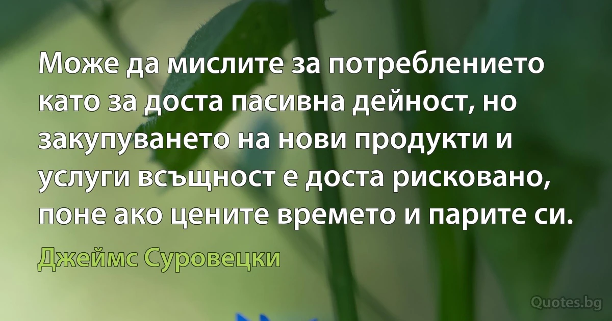 Може да мислите за потреблението като за доста пасивна дейност, но закупуването на нови продукти и услуги всъщност е доста рисковано, поне ако цените времето и парите си. (Джеймс Суровецки)