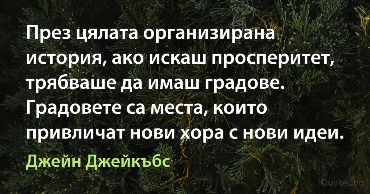 През цялата организирана история, ако искаш просперитет, трябваше да имаш градове. Градовете са места, които привличат нови хора с нови идеи. (Джейн Джейкъбс)