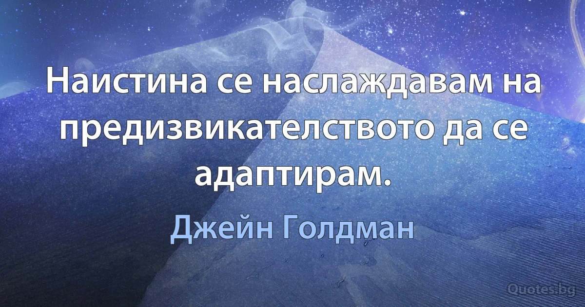 Наистина се наслаждавам на предизвикателството да се адаптирам. (Джейн Голдман)