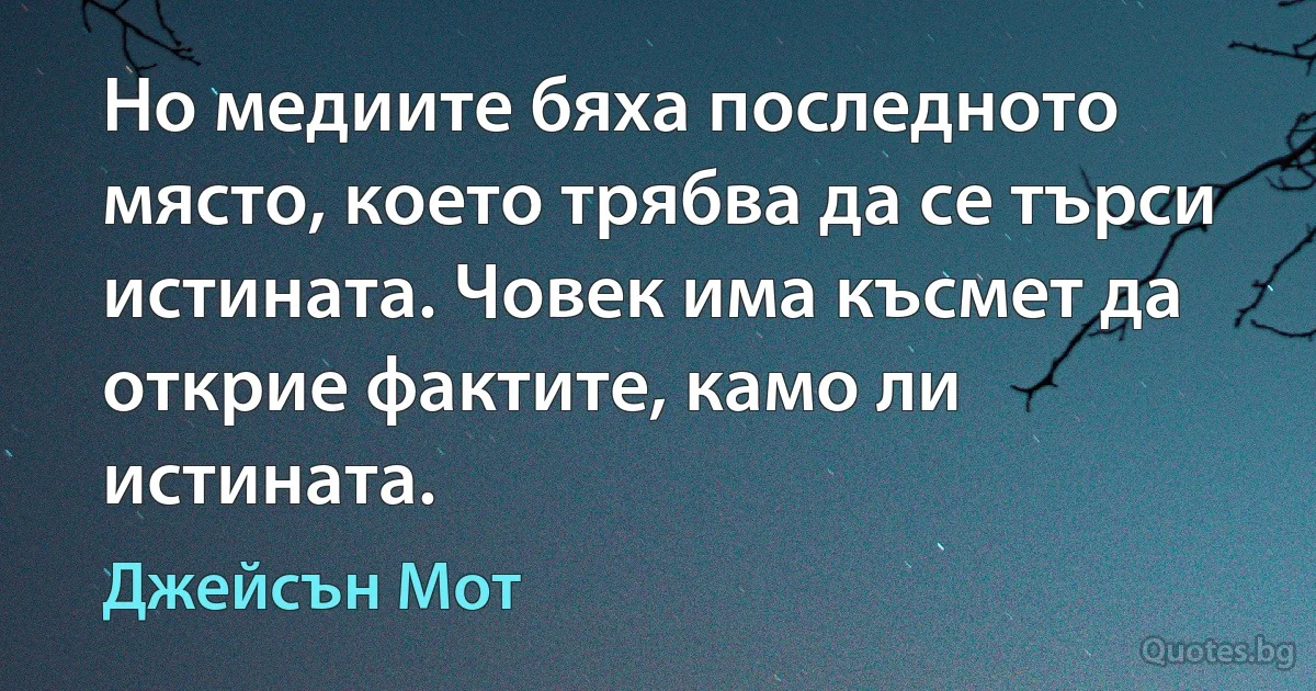 Но медиите бяха последното място, което трябва да се търси истината. Човек има късмет да открие фактите, камо ли истината. (Джейсън Мот)