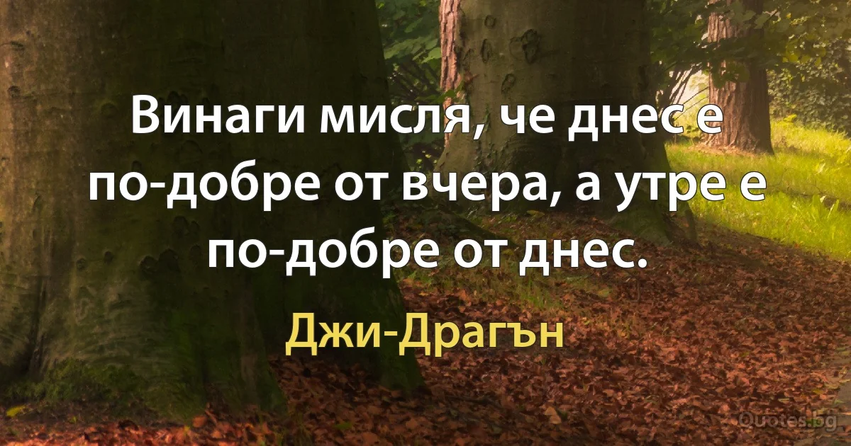 Винаги мисля, че днес е по-добре от вчера, а утре е по-добре от днес. (Джи-Драгън)