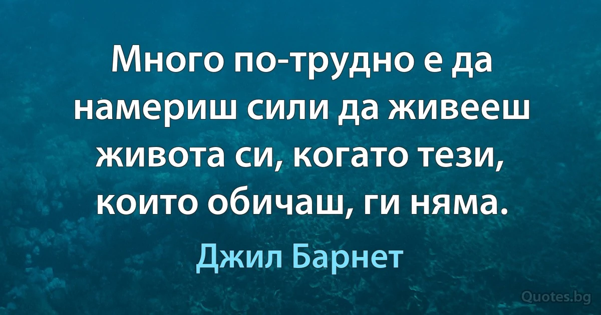 Много по-трудно е да намериш сили да живееш живота си, когато тези, които обичаш, ги няма. (Джил Барнет)