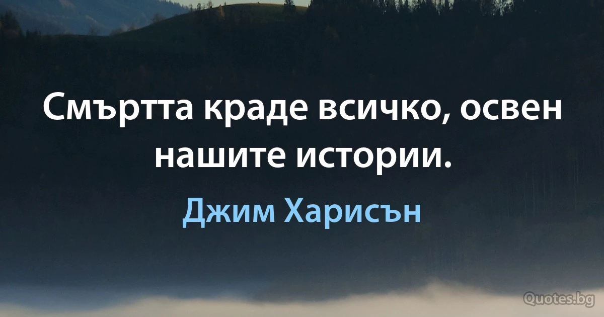 Смъртта краде всичко, освен нашите истории. (Джим Харисън)