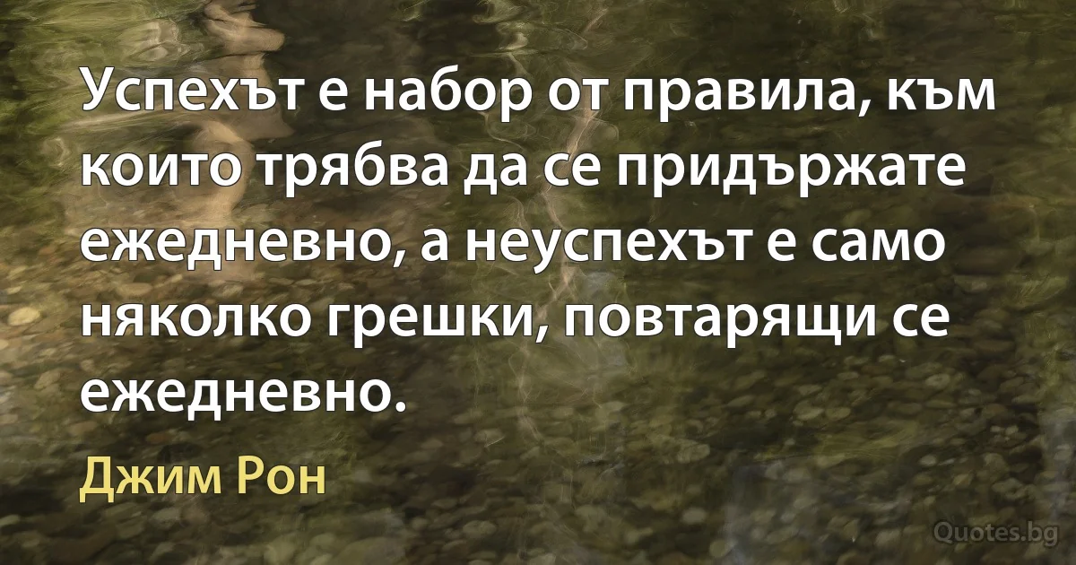 Успехът е набор от правила, към които трябва да се придържате ежедневно, а неуспехът е само няколко грешки, повтарящи се ежедневно. (Джим Рон)