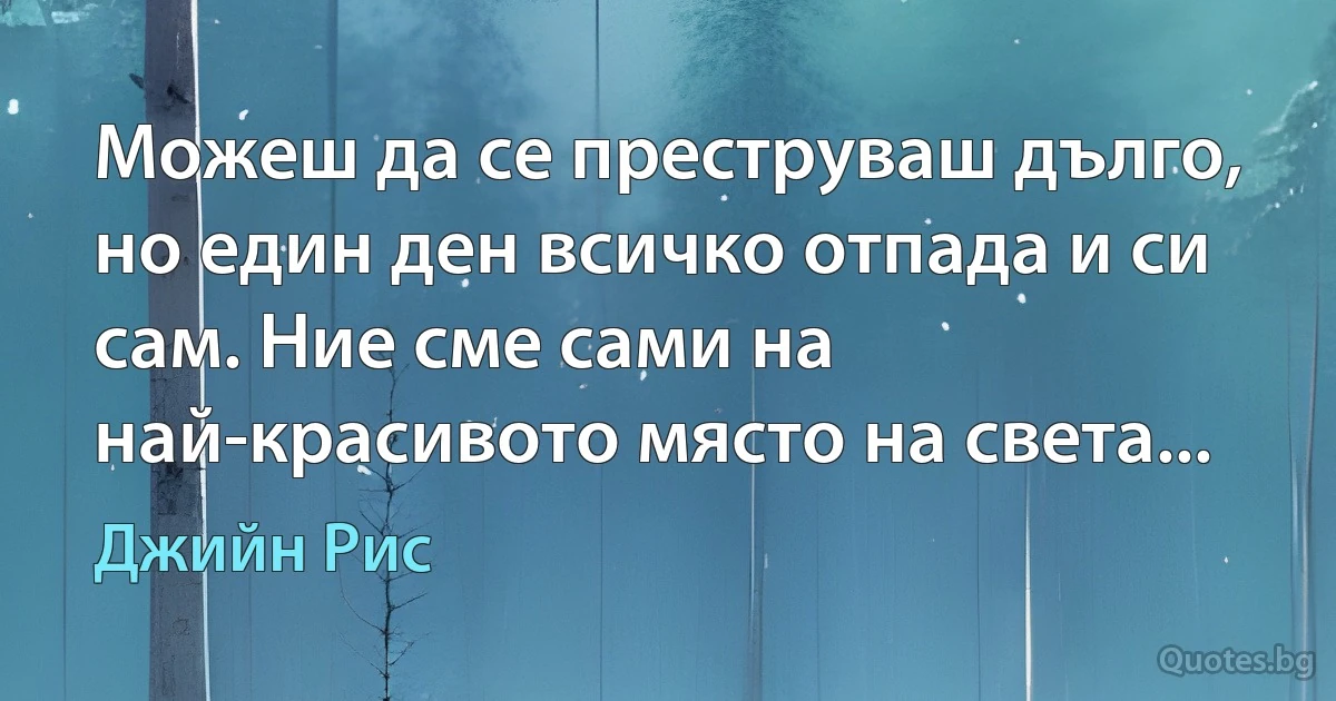 Можеш да се преструваш дълго, но един ден всичко отпада и си сам. Ние сме сами на най-красивото място на света... (Джийн Рис)