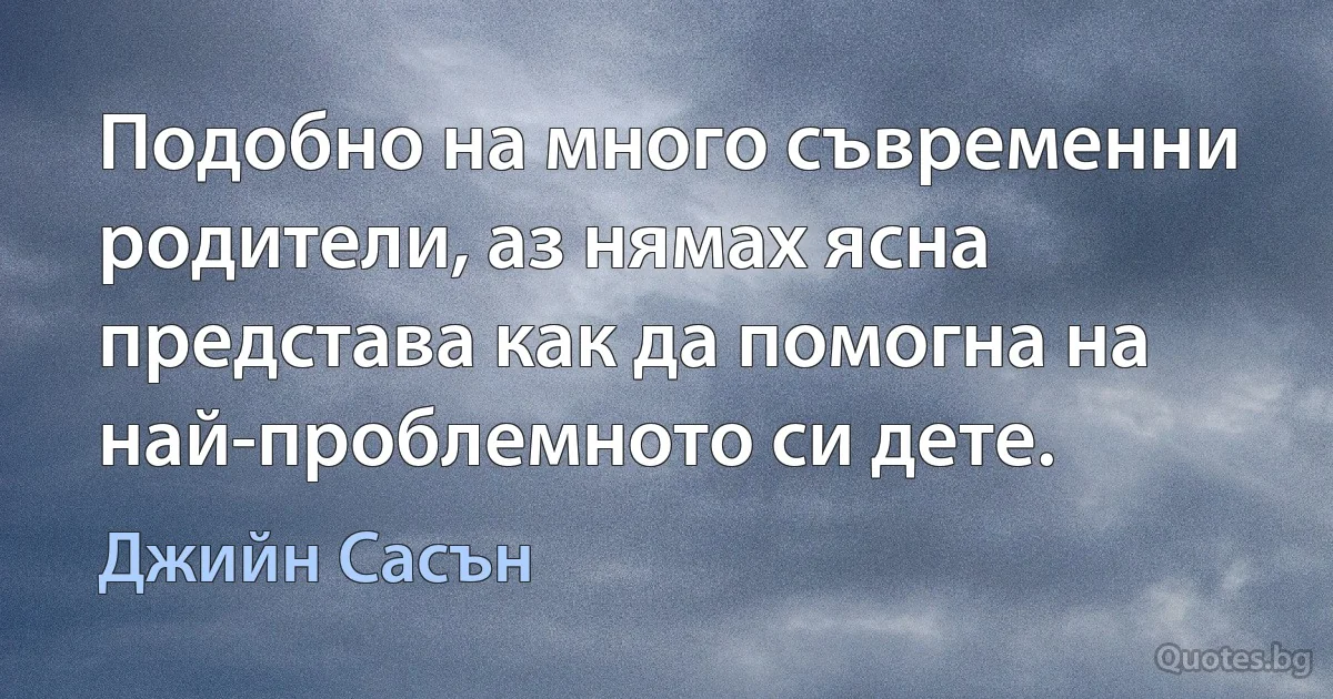 Подобно на много съвременни родители, аз нямах ясна представа как да помогна на най-проблемното си дете. (Джийн Сасън)