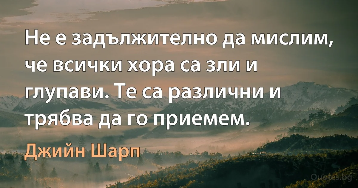 Не е задължително да мислим, че всички хора са зли и глупави. Те са различни и трябва да го приемем. (Джийн Шарп)