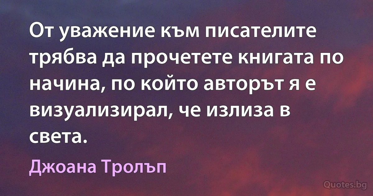 От уважение към писателите трябва да прочетете книгата по начина, по който авторът я е визуализирал, че излиза в света. (Джоана Тролъп)