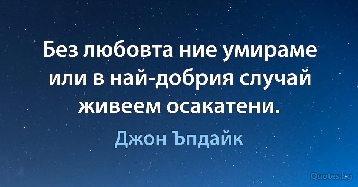 Без любовта ние умираме или в най-добрия случай живеем осакатени. (Джон Ъпдайк)