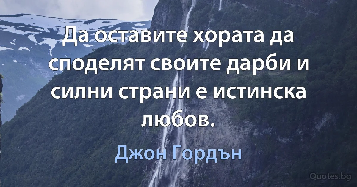 Да оставите хората да споделят своите дарби и силни страни е истинска любов. (Джон Гордън)