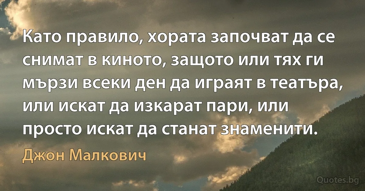 Като правило, хората започват да се снимат в киното, защото или тях ги мързи всеки ден да играят в театъра, или искат да изкарат пари, или просто искат да станат знаменити. (Джон Малкович)