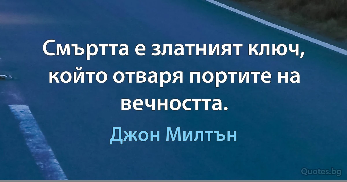 Смъртта е златният ключ, който отваря портите на вечността. (Джон Милтън)