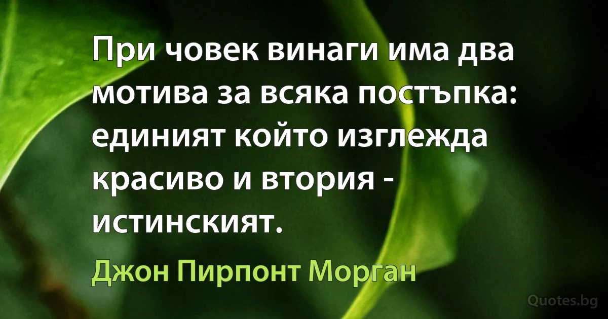 При човек винаги има два мотива за всяка постъпка: единият който изглежда красиво и втория - истинският. (Джон Пирпонт Морган)