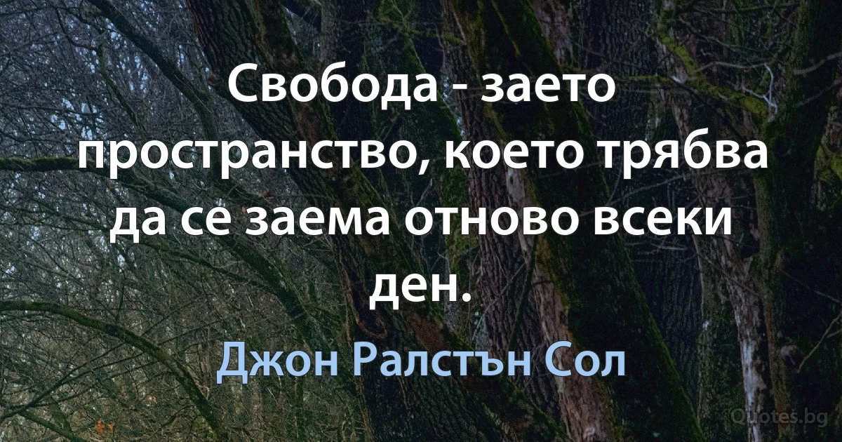 Свобода - заето пространство, което трябва да се заема отново всеки ден. (Джон Ралстън Сол)