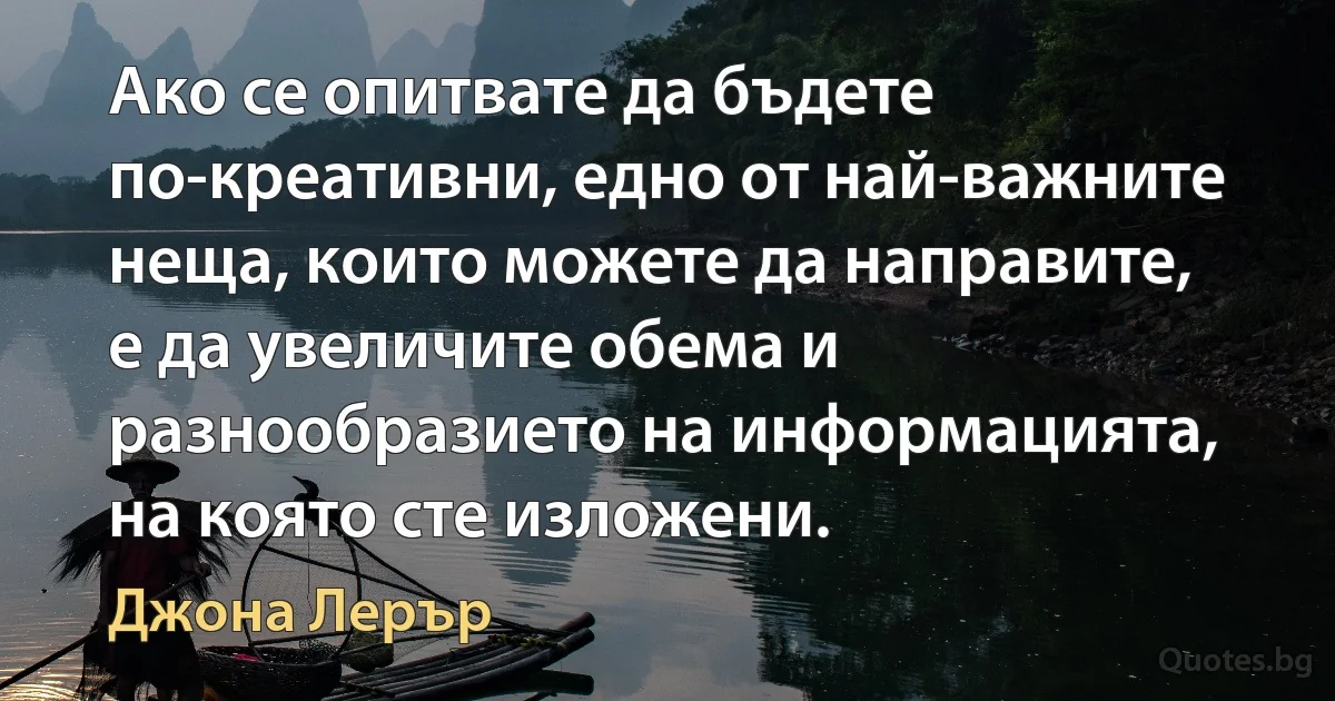 Ако се опитвате да бъдете по-креативни, едно от най-важните неща, които можете да направите, е да увеличите обема и разнообразието на информацията, на която сте изложени. (Джона Лерър)