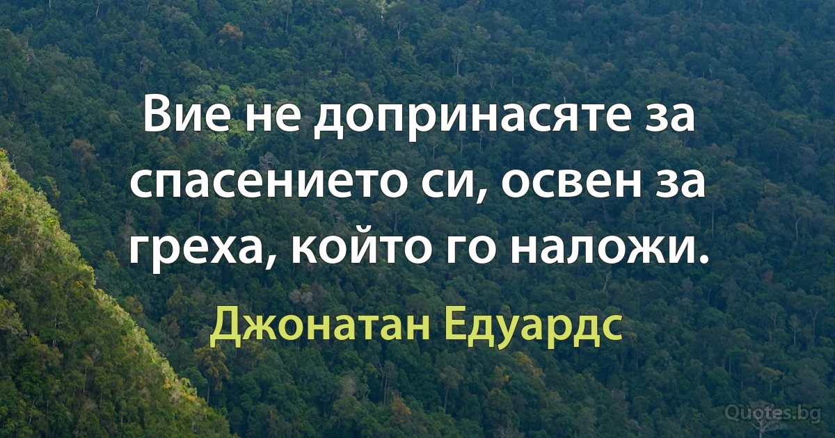 Вие не допринасяте за спасението си, освен за греха, който го наложи. (Джонатан Едуардс)