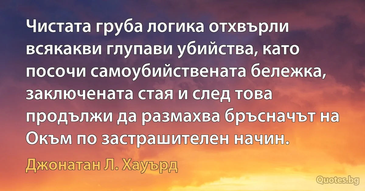 Чистата груба логика отхвърли всякакви глупави убийства, като посочи самоубийствената бележка, заключената стая и след това продължи да размахва бръсначът на Окъм по застрашителен начин. (Джонатан Л. Хауърд)