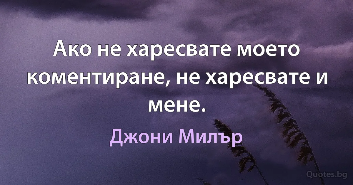 Ако не харесвате моето коментиране, не харесвате и мене. (Джони Милър)