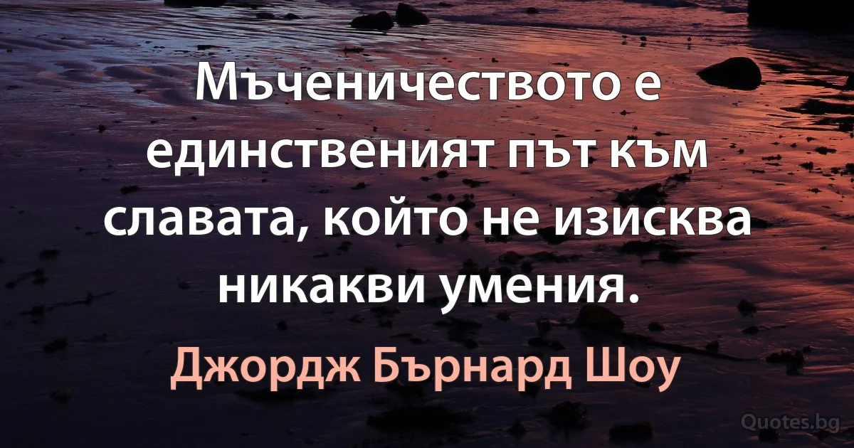 Мъченичеството е единственият път към славата, който не изисква никакви умения. (Джордж Бърнард Шоу)